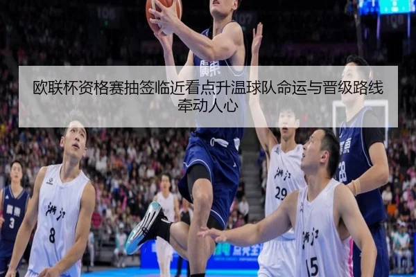 欧联杯资格赛抽签临近看点升温球队命运与晋级路线牵动人心